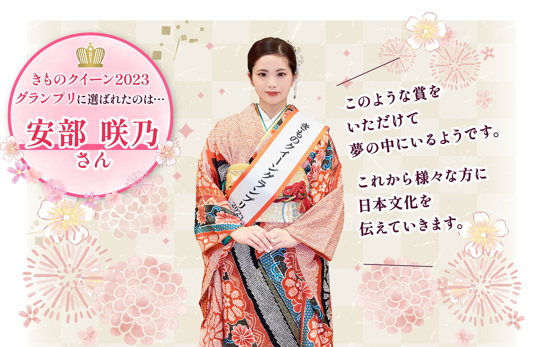 きものクイーン2023グランプリ 安部 咲乃さん：このような賞をいただけて夢の中にいるようです。これから様々な方に日本文化を伝えていきます。