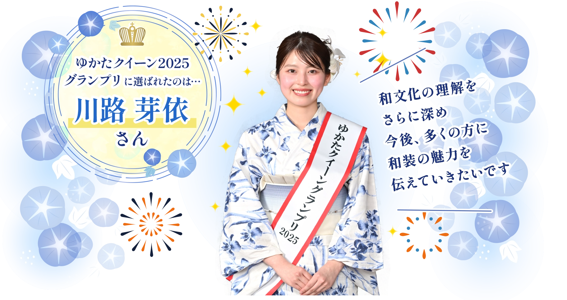 ゆかたクイーンコンテスト2025グランプリ 川路 芽依さん：和文化の理解をさらに深め今後、多くの方に和装の魅力を伝えていきたいです
