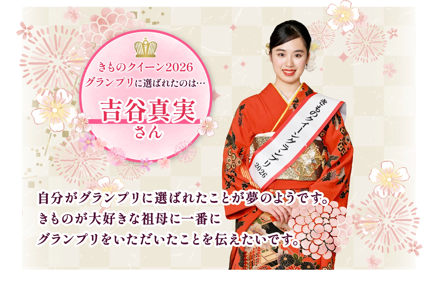 きものクイーン2026グランプリ 吉谷真実さん：自分がグランプリに選ばれたことが夢のようです。きものが大好きな祖母に一番にグランプリをいただいたことを伝えたいです。